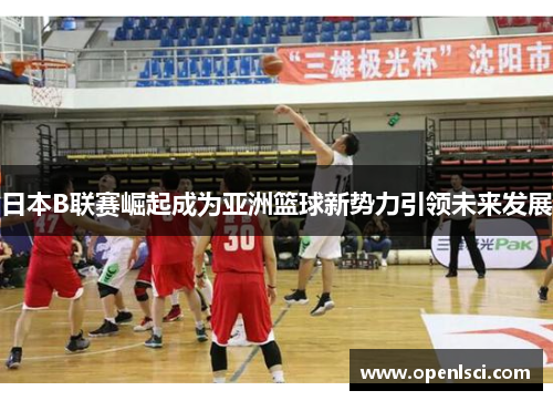 日本B联赛崛起成为亚洲篮球新势力引领未来发展