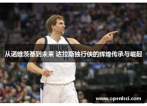 从诺维茨基到未来 达拉斯独行侠的辉煌传承与崛起