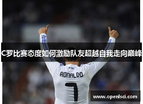 C罗比赛态度如何激励队友超越自我走向巅峰