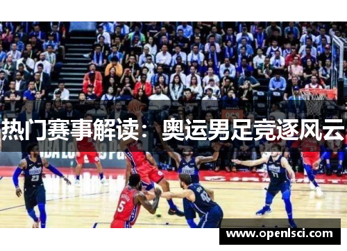 热门赛事解读：奥运男足竞逐风云