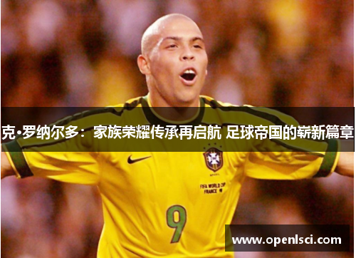 克·罗纳尔多：家族荣耀传承再启航 足球帝国的崭新篇章